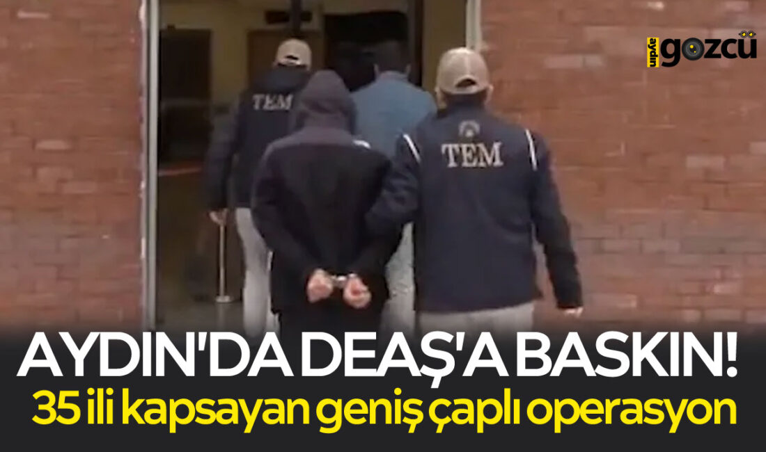 Aralarında Aydın’ın da bulunduğu 35 ilde terör örgütü DEAŞ’a yönelik